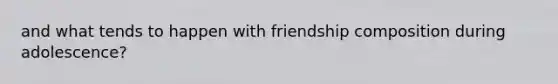 and what tends to happen with friendship composition during adolescence?