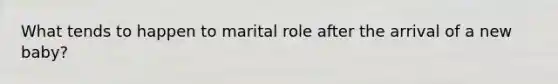 What tends to happen to marital role after the arrival of a new baby?