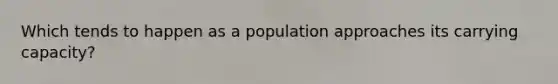 Which tends to happen as a population approaches its carrying capacity?