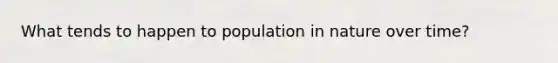 What tends to happen to population in nature over time?