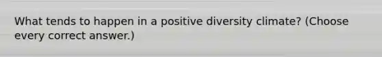 What tends to happen in a positive diversity climate? (Choose every correct answer.)