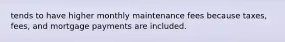 tends to have higher monthly maintenance fees because taxes, fees, and mortgage payments are included.