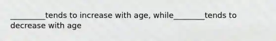 _________tends to increase with age, while________tends to decrease with age