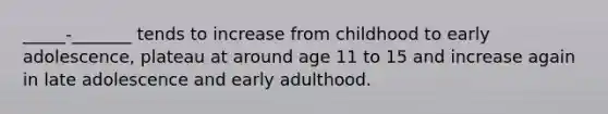 _____-_______ tends to increase from childhood to early adolescence, plateau at around age 11 to 15 and increase again in late adolescence and early adulthood.