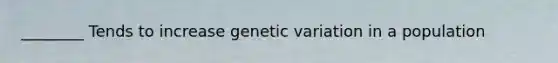 ________ Tends to increase genetic variation in a population