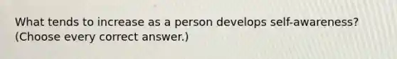 What tends to increase as a person develops self-awareness? (Choose every correct answer.)