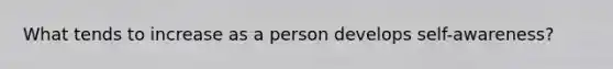 What tends to increase as a person develops self-awareness?