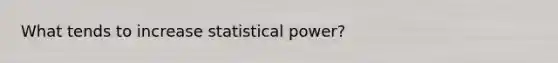 What tends to increase statistical power?