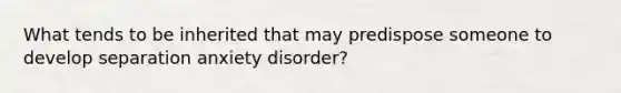 What tends to be inherited that may predispose someone to develop separation anxiety disorder?