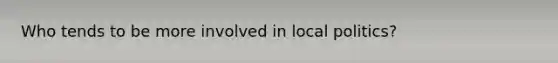 Who tends to be more involved in local politics?