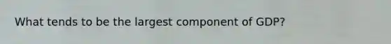 What tends to be the largest component of GDP?