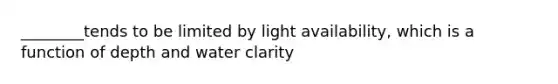 ________tends to be limited by light availability, which is a function of depth and water clarity