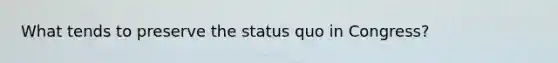 What tends to preserve the status quo in Congress?