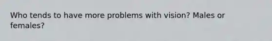 Who tends to have more problems with vision? Males or females?