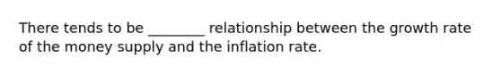 There tends to be ________ relationship between the growth rate of the money supply and the inflation rate.