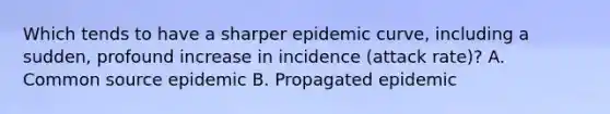 Which tends to have a sharper epidemic curve, including a sudden, profound increase in incidence (attack rate)? A. Common source epidemic B. Propagated epidemic