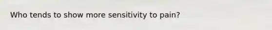 Who tends to show more sensitivity to pain?