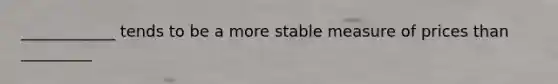 ____________ tends to be a more stable measure of prices than _________