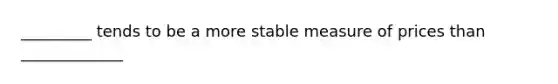 _________ tends to be a more stable measure of prices than _____________