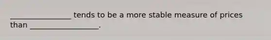 ________________ tends to be a more stable measure of prices than __________________.