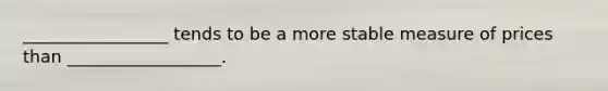 _________________ tends to be a more stable measure of prices than __________________.