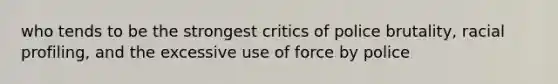 who tends to be the strongest critics of police brutality, racial profiling, and the excessive use of force by police