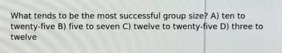 What tends to be the most successful group size? A) ten to twenty-five B) five to seven C) twelve to twenty-five D) three to twelve