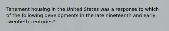 Tenement housing in the United States was a response to which of the following developments in the late nineteenth and early twentieth centuries?