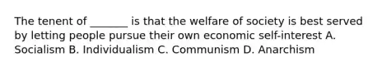 The tenent of _______ is that the welfare of society is best served by letting people pursue their own economic self-interest A. Socialism B. Individualism C. Communism D. Anarchism