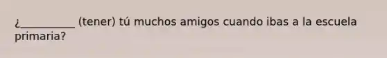 ¿__________ (tener) tú muchos amigos cuando ibas a la escuela primaria?