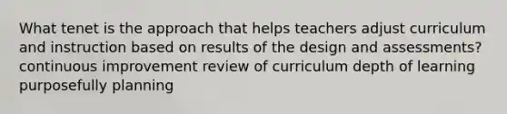 What tenet is the approach that helps teachers adjust curriculum and instruction based on results of the design and assessments? continuous improvement review of curriculum depth of learning purposefully planning