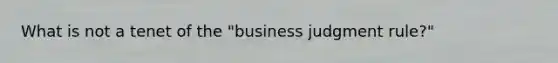 What is not a tenet of the "business judgment rule?"