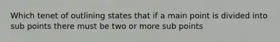 Which tenet of outlining states that if a main point is divided into sub points there must be two or more sub points