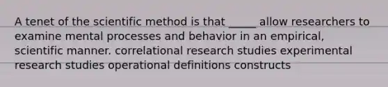 A tenet of the scientific method is that _____ allow researchers to examine mental processes and behavior in an empirical, scientific manner. correlational research studies experimental research studies operational definitions constructs