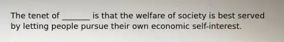 The tenet of _______ is that the welfare of society is best served by letting people pursue their own economic self-interest.