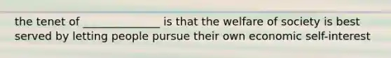 the tenet of ______________ is that the welfare of society is best served by letting people pursue their own economic self-interest