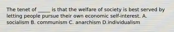 The tenet of _____ is that the welfare of society is best served by letting people pursue their own economic self-interest. A. socialism B. communism C. anarchism D.individualism