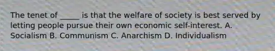 The tenet of _____ is that the welfare of society is best served by letting people pursue their own economic self-interest. A. Socialism B. Communism C. Anarchism D. Individualism