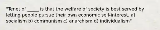 "Tenet of _____ is that the welfare of society is best served by letting people pursue their own economic self-interest. a) socialism b) communism c) anarchism d) individualism"