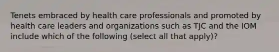 Tenets embraced by health care professionals and promoted by health care leaders and organizations such as TJC and the IOM include which of the following (select all that apply)?