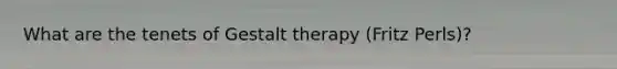 What are the tenets of Gestalt therapy (Fritz Perls)?