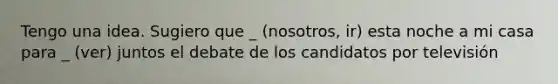 Tengo una idea. Sugiero que _ (nosotros, ir) esta noche a mi casa para _ (ver) juntos el debate de los candidatos por televisión