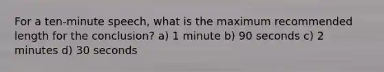 For a ten-minute speech, what is the maximum recommended length for the conclusion? a) 1 minute b) 90 seconds c) 2 minutes d) 30 seconds