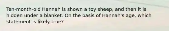 Ten-month-old Hannah is shown a toy sheep, and then it is hidden under a blanket. On the basis of Hannah's age, which statement is likely true?