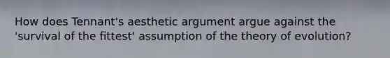 How does Tennant's aesthetic argument argue against the 'survival of the fittest' assumption of the theory of evolution?