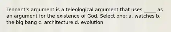 Tennant's argument is a teleological argument that uses _____ as an argument for the existence of God. Select one: a. watches b. the big bang c. architecture d. evolution