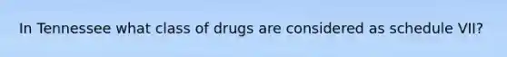 In Tennessee what class of drugs are considered as schedule VII?