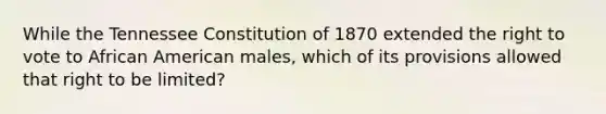 While the Tennessee Constitution of 1870 extended the right to vote to African American males, which of its provisions allowed that right to be limited?