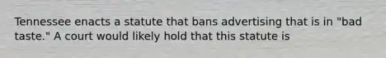 Tennessee enacts a statute that bans advertising that is in "bad taste." A court would likely hold that this statute is