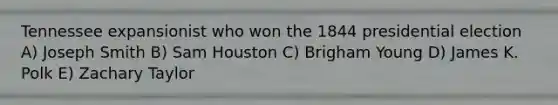 Tennessee expansionist who won the 1844 presidential election A) Joseph Smith B) Sam Houston C) Brigham Young D) James K. Polk E) Zachary Taylor